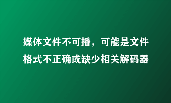 媒体文件不可播，可能是文件格式不正确或缺少相关解码器