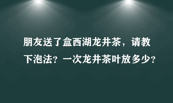 朋友送了盒西湖龙井茶，请教下泡法？一次龙井茶叶放多少？