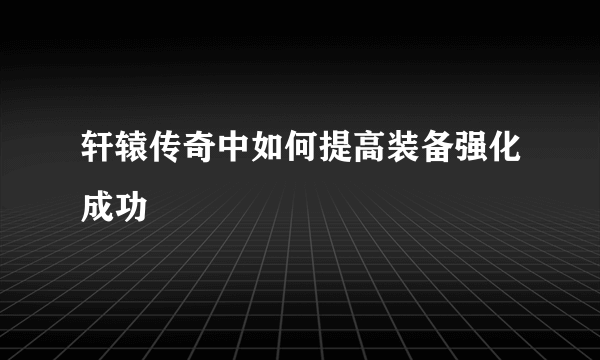 轩辕传奇中如何提高装备强化成功