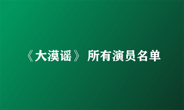 《大漠谣》 所有演员名单