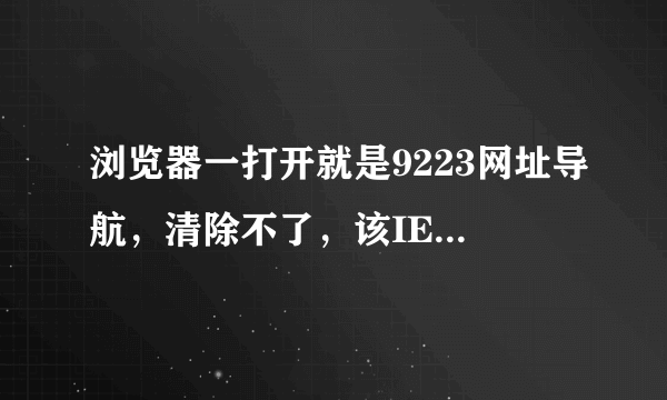 浏览器一打开就是9223网址导航，清除不了，该IE选项不行，360插件也找不到问题，请大虾帮忙