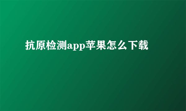 抗原检测app苹果怎么下载