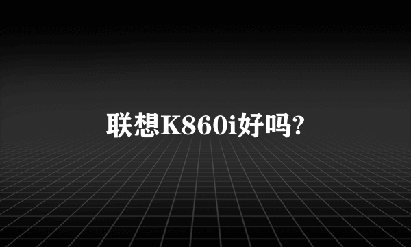 联想K860i好吗?