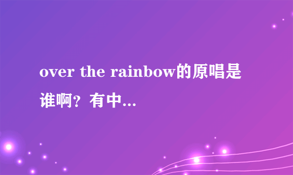 over the rainbow的原唱是谁啊？有中文歌词吗