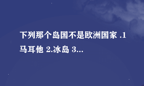 下列那个岛国不是欧洲国家 .1马耳他 2.冰岛 3.马尔代夫 4.爱尔兰