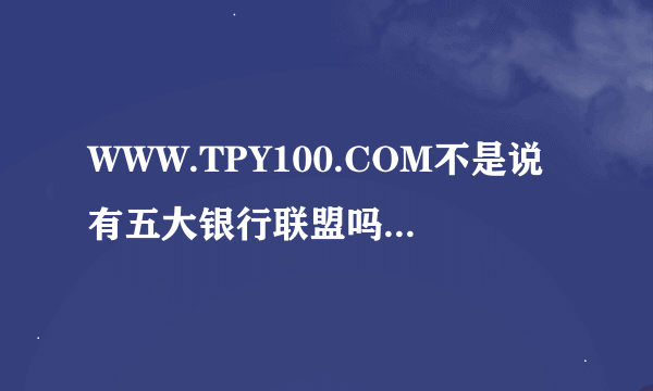 WWW.TPY100.COM不是说有五大银行联盟吗？怎么样可以证明？