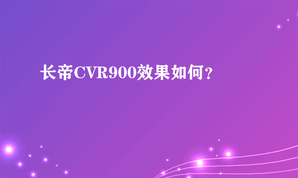 长帝CVR900效果如何？