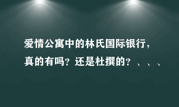 爱情公寓中的林氏国际银行，真的有吗？还是杜撰的？、、、