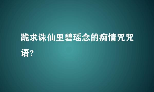 跪求诛仙里碧瑶念的痴情咒咒语？