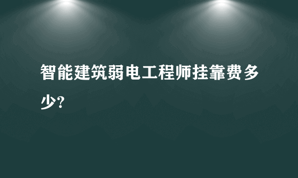 智能建筑弱电工程师挂靠费多少?