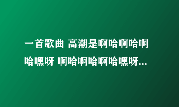 一首歌曲 高潮是啊哈啊哈啊哈嘿呀 啊哈啊哈啊哈嘿呀，慢摇女声，求歌名