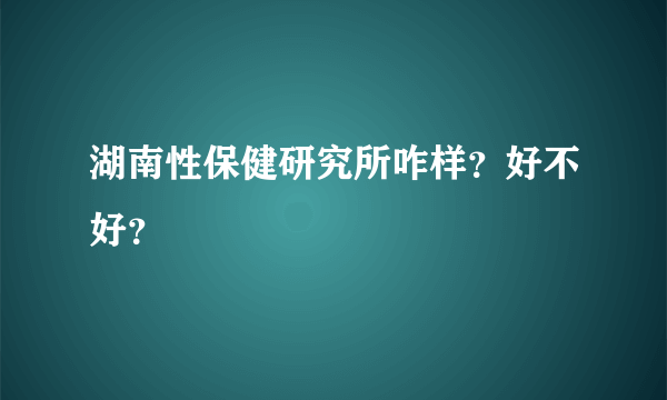 湖南性保健研究所咋样？好不好？