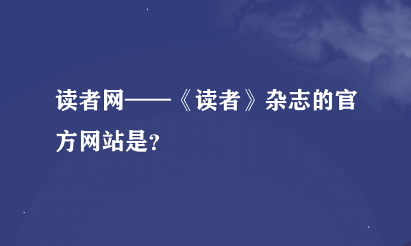 读者网——《读者》杂志的官方网站是？