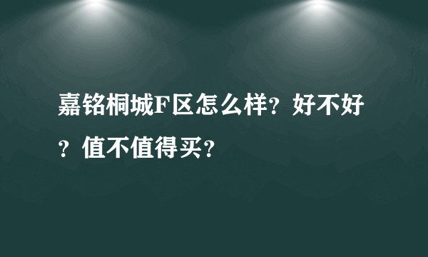 嘉铭桐城F区怎么样？好不好？值不值得买？