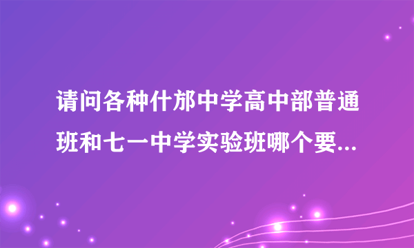 请问各种什邡中学高中部普通班和七一中学实验班哪个要好些？谢谢！