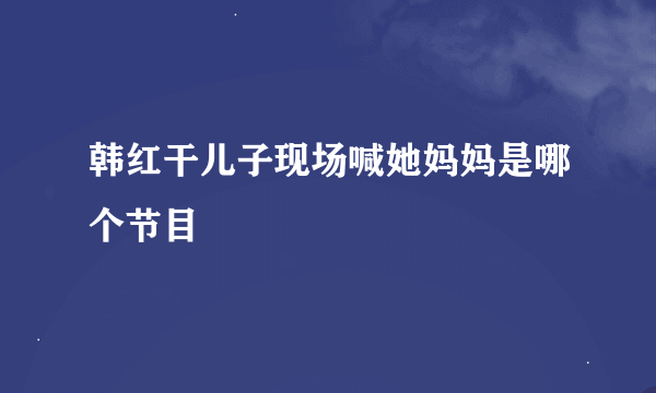 韩红干儿子现场喊她妈妈是哪个节目