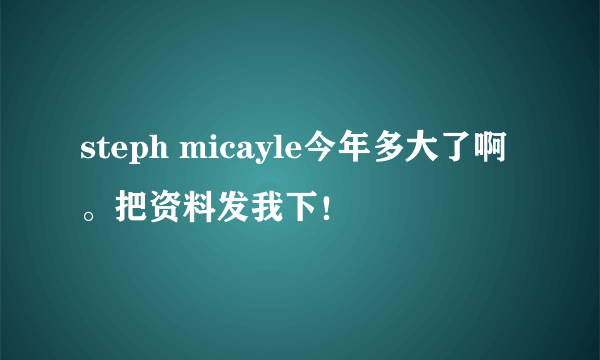 steph micayle今年多大了啊。把资料发我下！