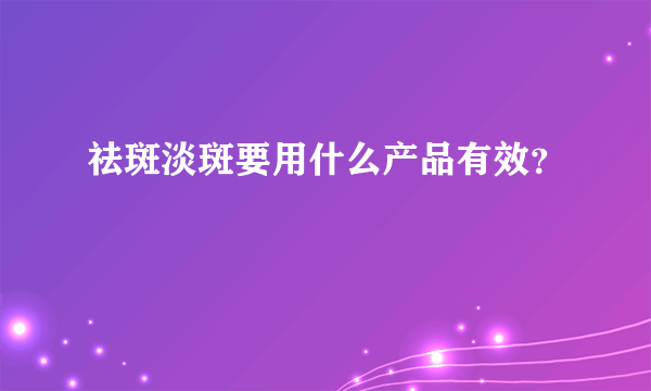 祛斑淡斑要用什么产品有效？