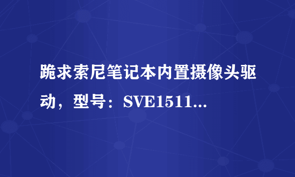 跪求索尼笔记本内置摄像头驱动，型号：SVE15115YCP，非常感谢啊 ！！！！！