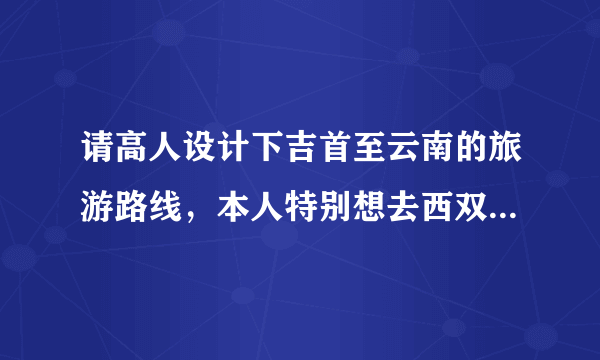 请高人设计下吉首至云南的旅游路线，本人特别想去西双版纳和香格里拉，小景点可忽略，7天的