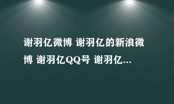 谢羽亿微博 谢羽亿的新浪微博 谢羽亿QQ号 谢羽亿资料==？