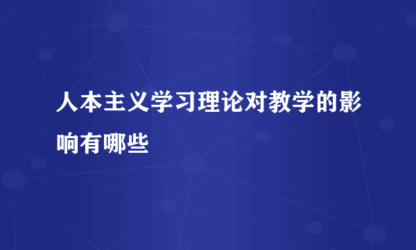 人本主义学习理论对教学的影响有哪些