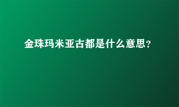 金珠玛米亚古都是什么意思？