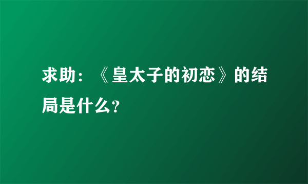 求助：《皇太子的初恋》的结局是什么？