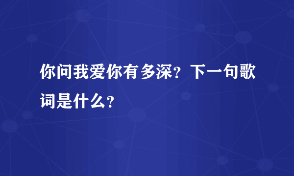 你问我爱你有多深？下一句歌词是什么？