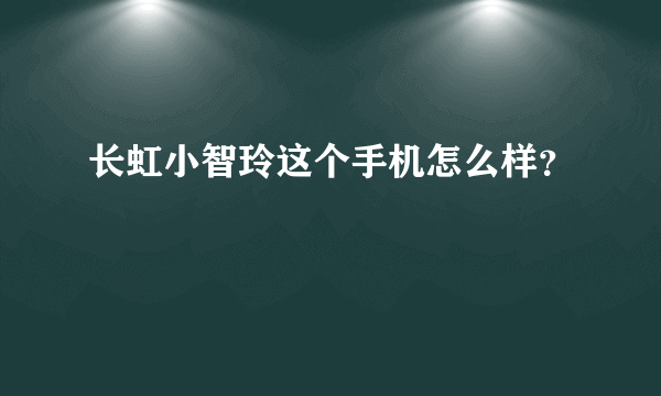 长虹小智玲这个手机怎么样？