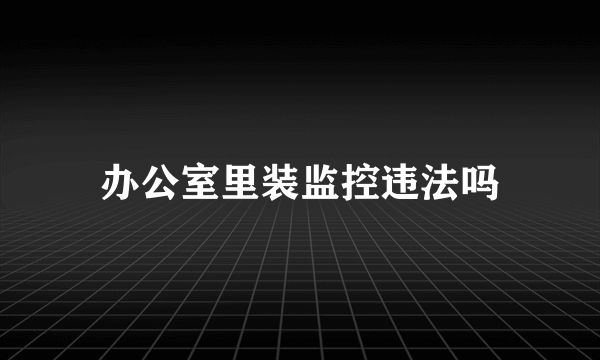 办公室里装监控违法吗