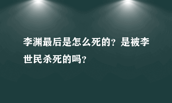 李渊最后是怎么死的？是被李世民杀死的吗？