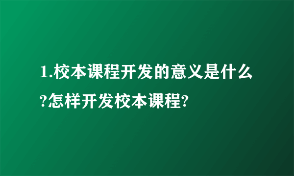 1.校本课程开发的意义是什么?怎样开发校本课程?