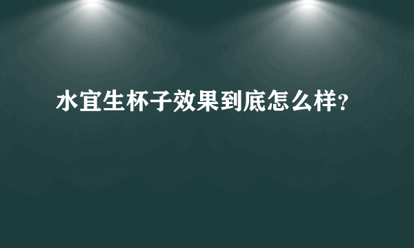 水宜生杯子效果到底怎么样？