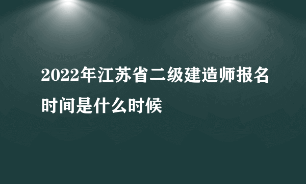 2022年江苏省二级建造师报名时间是什么时候