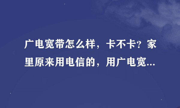 广电宽带怎么样，卡不卡？家里原来用电信的，用广电宽带的话家里网络电视机顶盒能流畅播放直播吗？