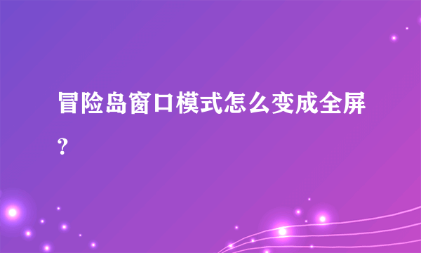 冒险岛窗口模式怎么变成全屏？