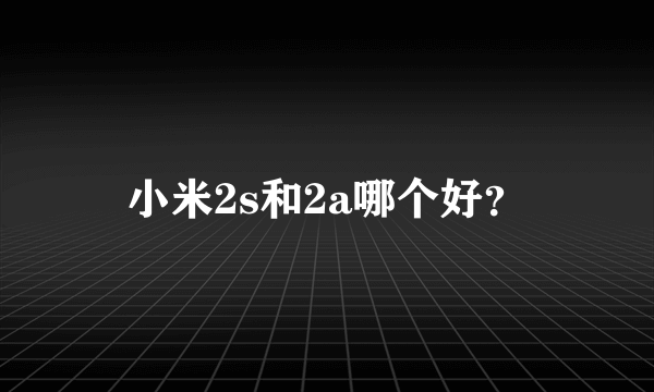 小米2s和2a哪个好？