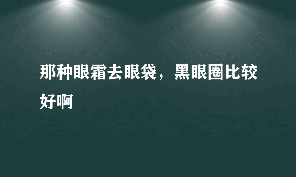 那种眼霜去眼袋，黑眼圈比较好啊