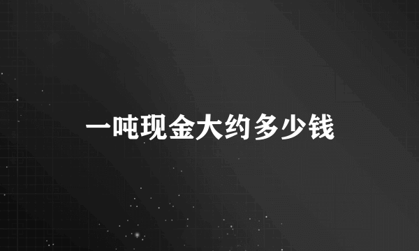 一吨现金大约多少钱