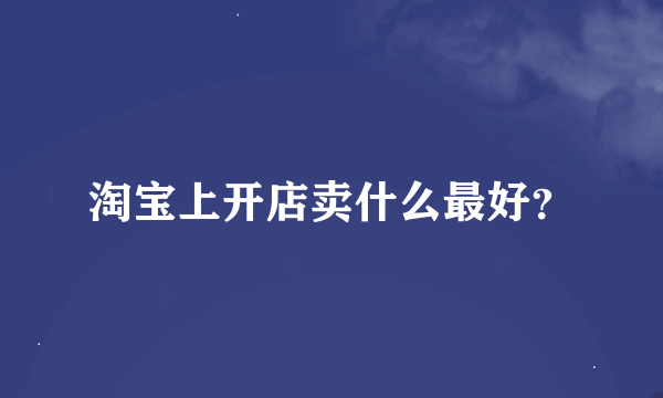 淘宝上开店卖什么最好？