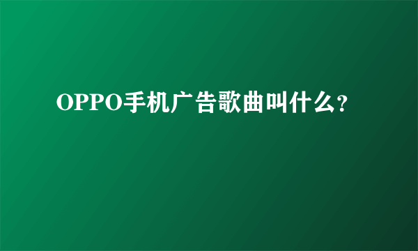 OPPO手机广告歌曲叫什么？