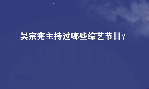 吴宗宪主持过哪些综艺节目？