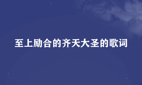 至上励合的齐天大圣的歌词