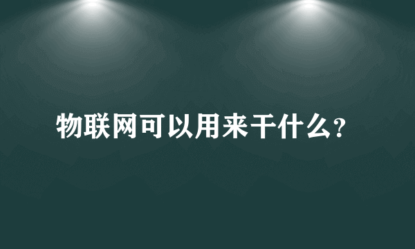 物联网可以用来干什么？