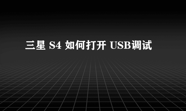 三星 S4 如何打开 USB调试