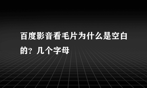 百度影音看毛片为什么是空白的？几个字母