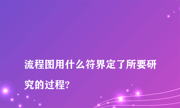 
流程图用什么符界定了所要研究的过程?

