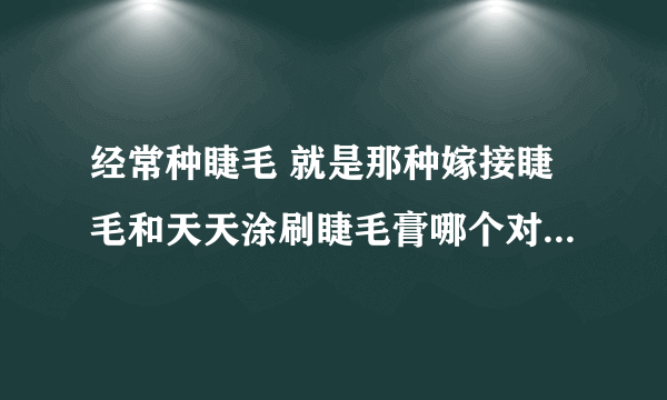 经常种睫毛 就是那种嫁接睫毛和天天涂刷睫毛膏哪个对眼睛的伤害大？