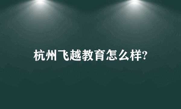 杭州飞越教育怎么样?